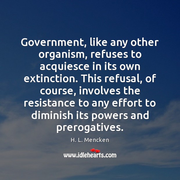 Government, like any other organism, refuses to acquiesce in its own extinction. H. L. Mencken Picture Quote
