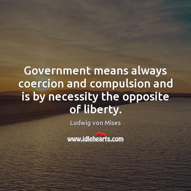 Government means always coercion and compulsion and is by necessity the opposite Ludwig von Mises Picture Quote