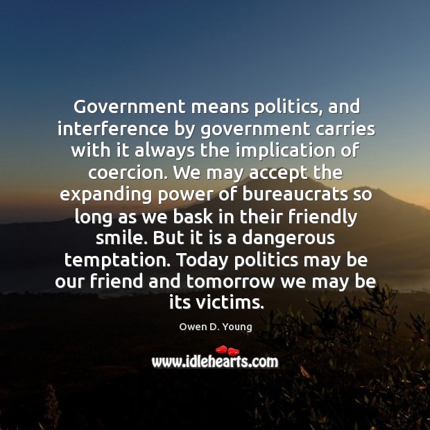 Government means politics, and interference by government carries with it always the Owen D. Young Picture Quote
