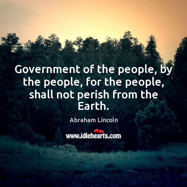 Government of the people, by the people, for the people, shall not perish from the Earth. Abraham Lincoln Picture Quote