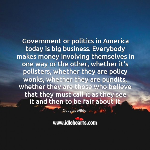 Government or politics in America today is big business. Everybody makes money Image