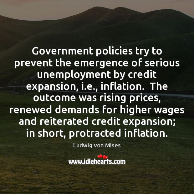 Government policies try to prevent the emergence of serious unemployment by credit Ludwig von Mises Picture Quote