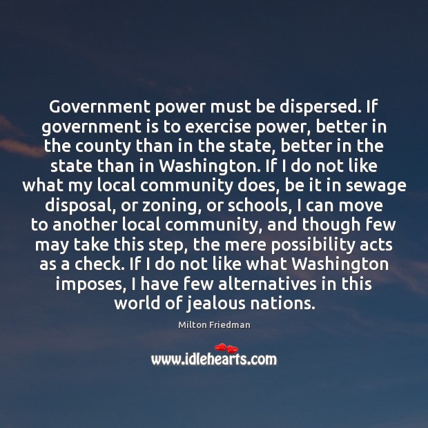 Government power must be dispersed. If government is to exercise power, better Milton Friedman Picture Quote