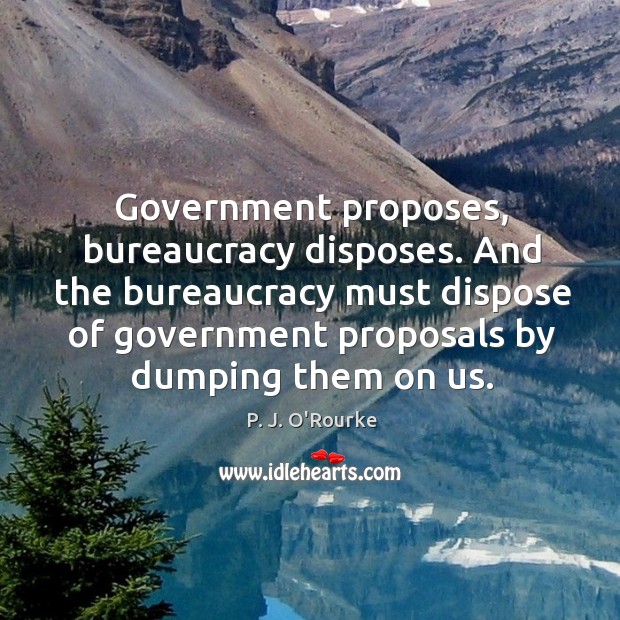 Government proposes, bureaucracy disposes. And the bureaucracy must dispose of government proposals by dumping them on us. P. J. O’Rourke Picture Quote