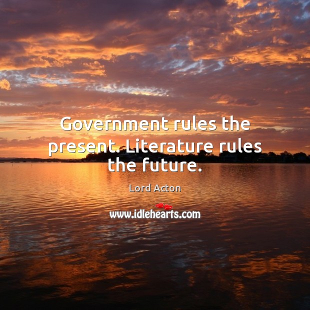 Government rules the present. Literature rules the future. Lord Acton Picture Quote