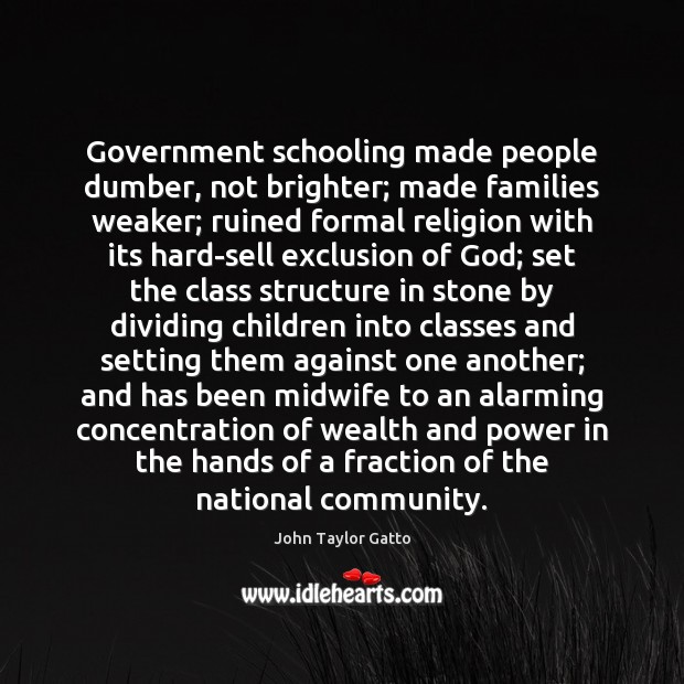 Government schooling made people dumber, not brighter; made families weaker; ruined formal John Taylor Gatto Picture Quote