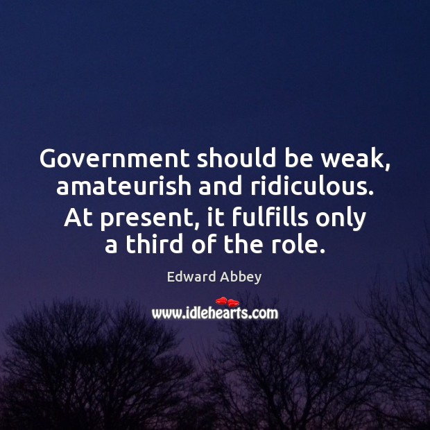 Government should be weak, amateurish and ridiculous. At present, it fulfills only Edward Abbey Picture Quote