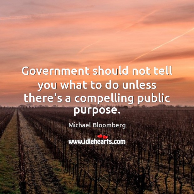 Government should not tell you what to do unless there’s a compelling public purpose. Michael Bloomberg Picture Quote