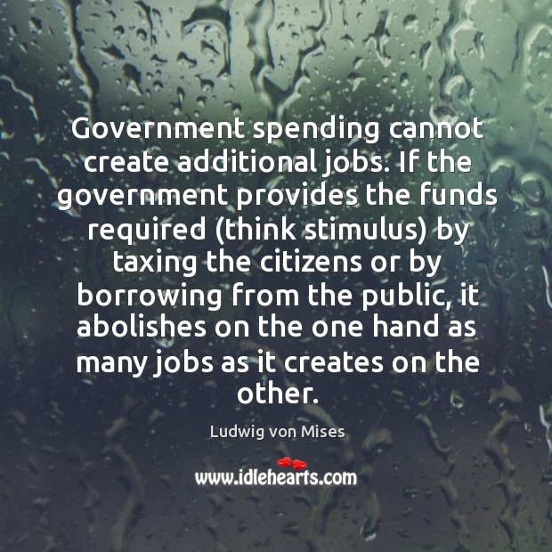 Government spending cannot create additional jobs. If the government provides the funds Ludwig von Mises Picture Quote
