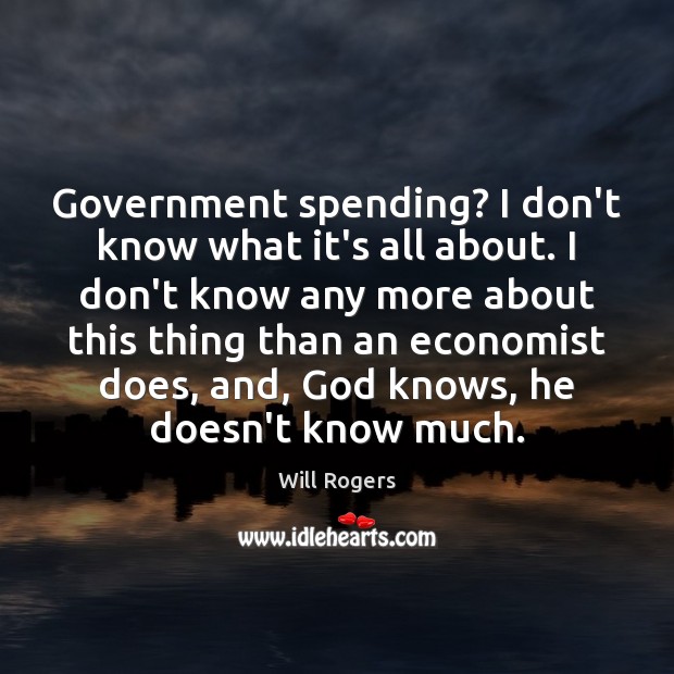 Government spending? I don’t know what it’s all about. I don’t know Will Rogers Picture Quote