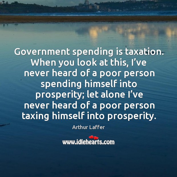 Government spending is taxation. When you look at this, I’ve never heard of a poor Arthur Laffer Picture Quote