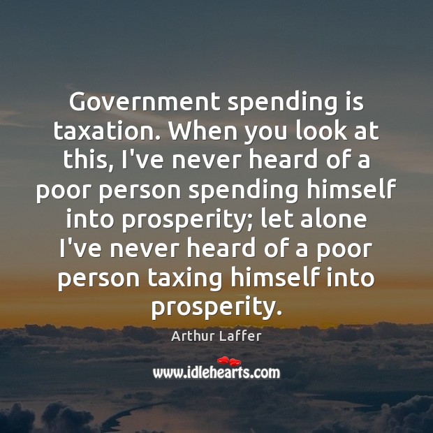 Government spending is taxation. When you look at this, I’ve never heard Image
