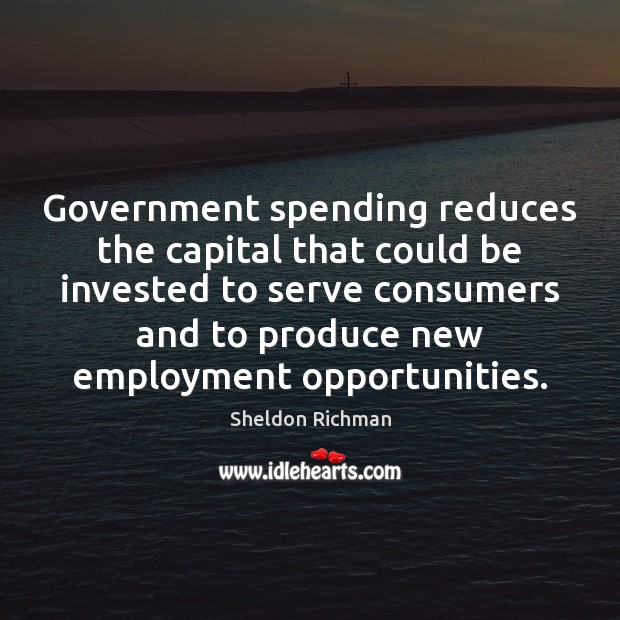 Government spending reduces the capital that could be invested to serve consumers Sheldon Richman Picture Quote
