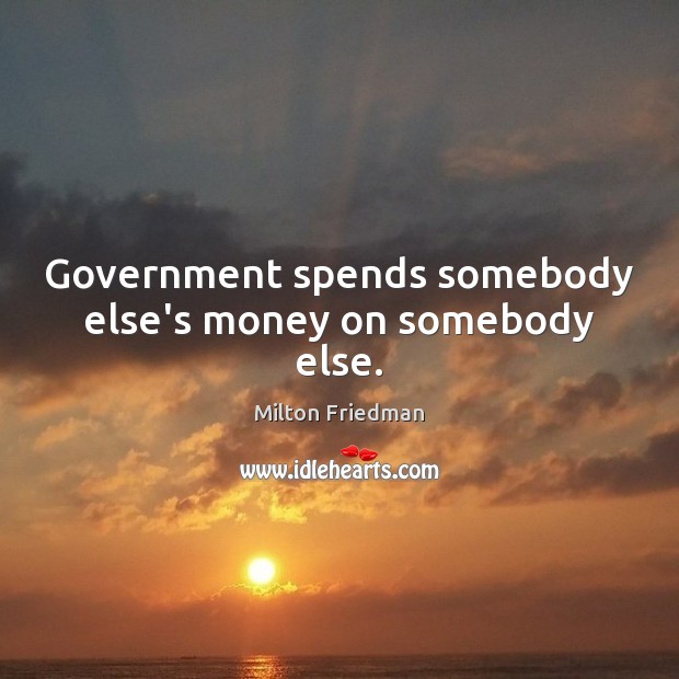 Government spends somebody else’s money on somebody else. Milton Friedman Picture Quote
