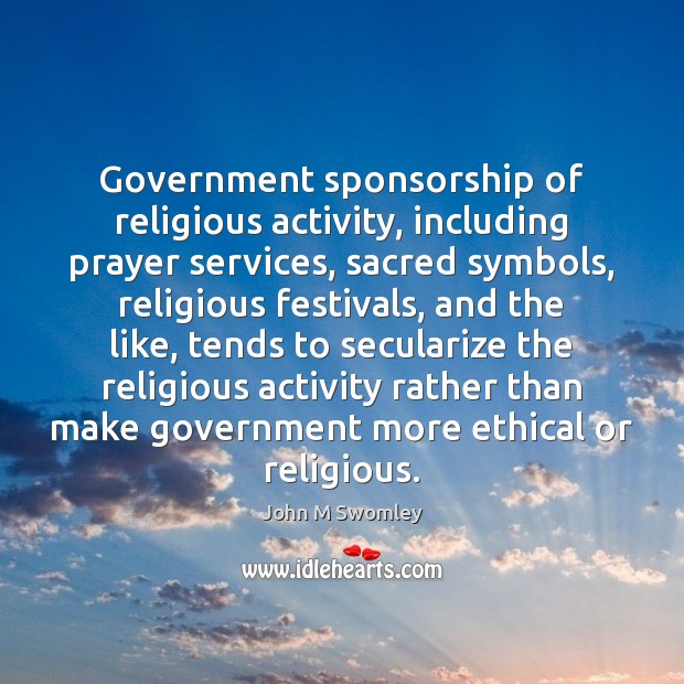 Government sponsorship of religious activity, including prayer services, sacred symbols, religious festivals, John M Swomley Picture Quote