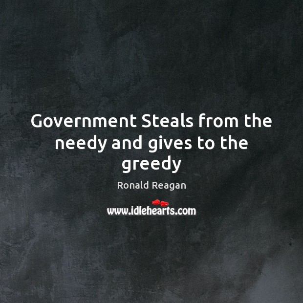 Government Steals from the needy and gives to the greedy Ronald Reagan Picture Quote