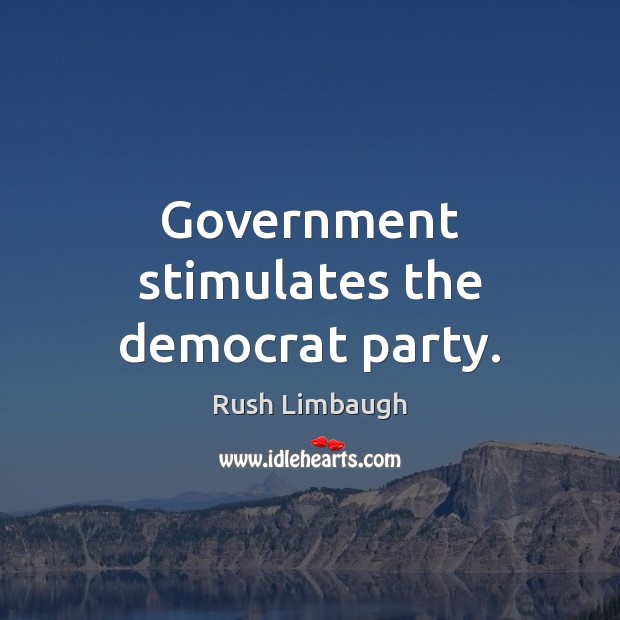 Government stimulates the democrat party. Rush Limbaugh Picture Quote