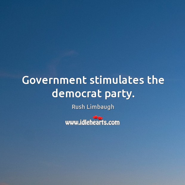 Government stimulates the democrat party. Rush Limbaugh Picture Quote