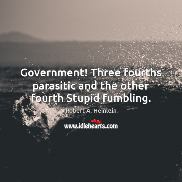 Government! Three fourths parasitic and the other fourth Stupid fumbling. Robert A. Heinlein Picture Quote