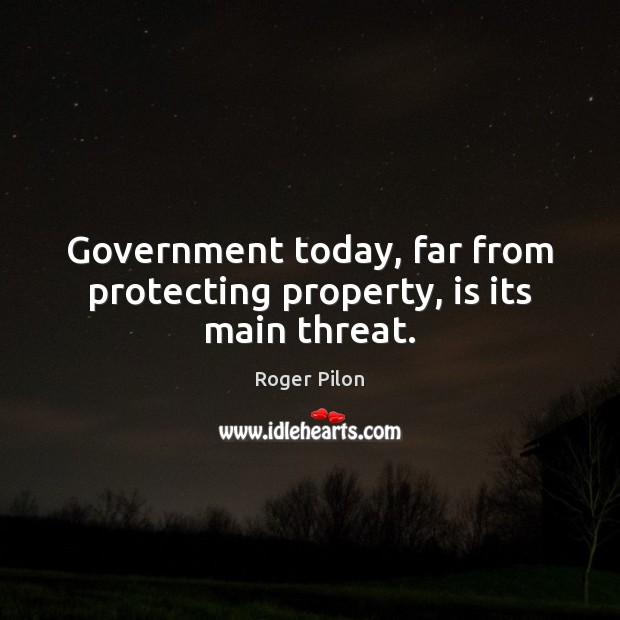 Government today, far from protecting property, is its main threat. Roger Pilon Picture Quote