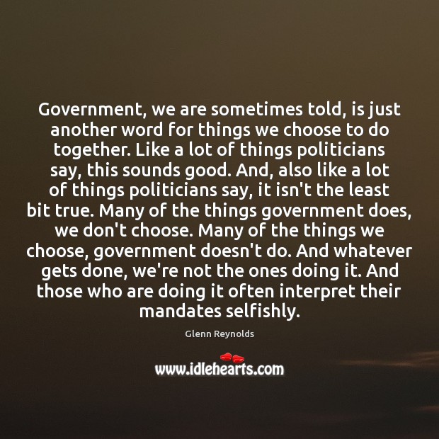 Government, we are sometimes told, is just another word for things we 