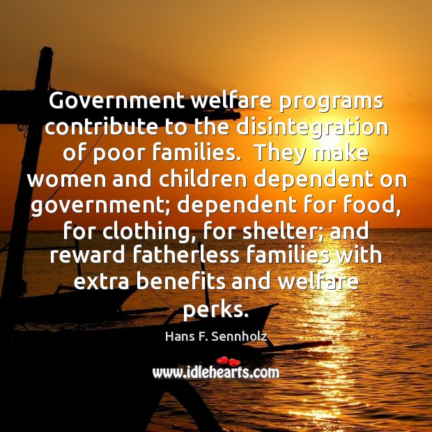 Government welfare programs contribute to the disintegration of poor families.  They make Hans F. Sennholz Picture Quote
