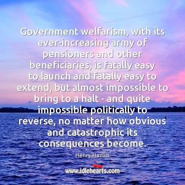 Government welfarism, with its ever-increasing army of pensioners and other beneficiaries, is Henry Hazlitt Picture Quote