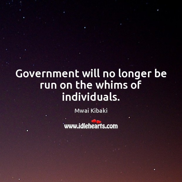 Government will no longer be run on the whims of individuals. Mwai Kibaki Picture Quote