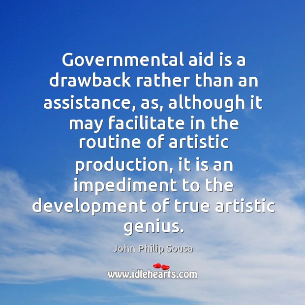 Governmental aid is a drawback rather than an assistance, as, although it may facilitate in John Philip Sousa Picture Quote