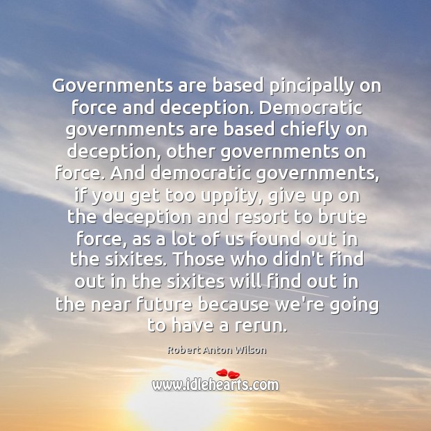 Governments are based pincipally on force and deception. Democratic governments are based Robert Anton Wilson Picture Quote