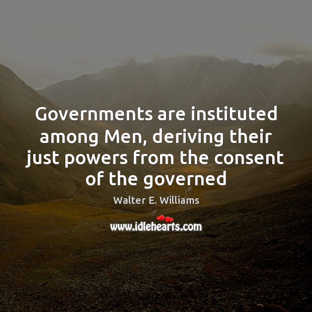 Governments are instituted among Men, deriving their just powers from the consent Walter E. Williams Picture Quote