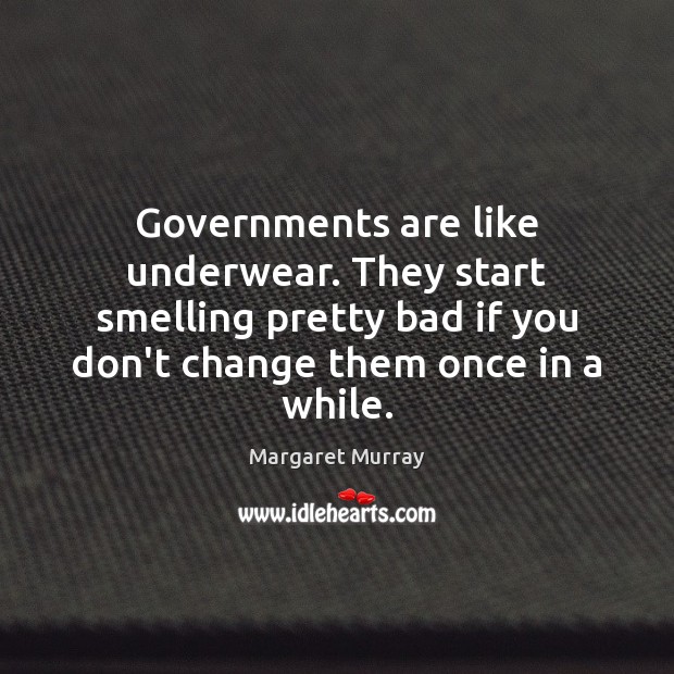 Governments are like underwear. They start smelling pretty bad if you don’t Margaret Murray Picture Quote