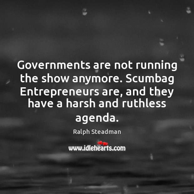 Governments are not running the show anymore. Scumbag Entrepreneurs are, and they Entrepreneurship Quotes Image