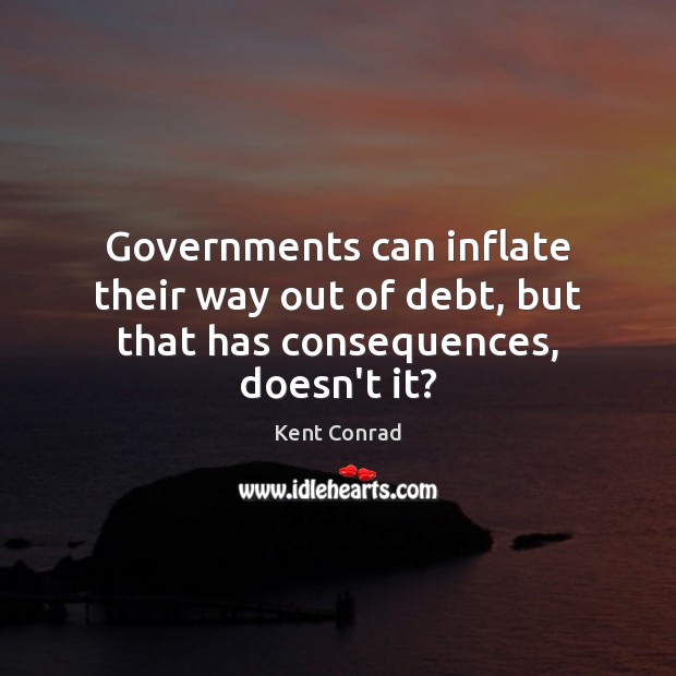 Governments can inflate their way out of debt, but that has consequences, doesn’t it? Kent Conrad Picture Quote