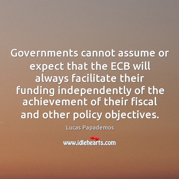 Governments cannot assume or expect that the ecb will always facilitate Lucas Papademos Picture Quote