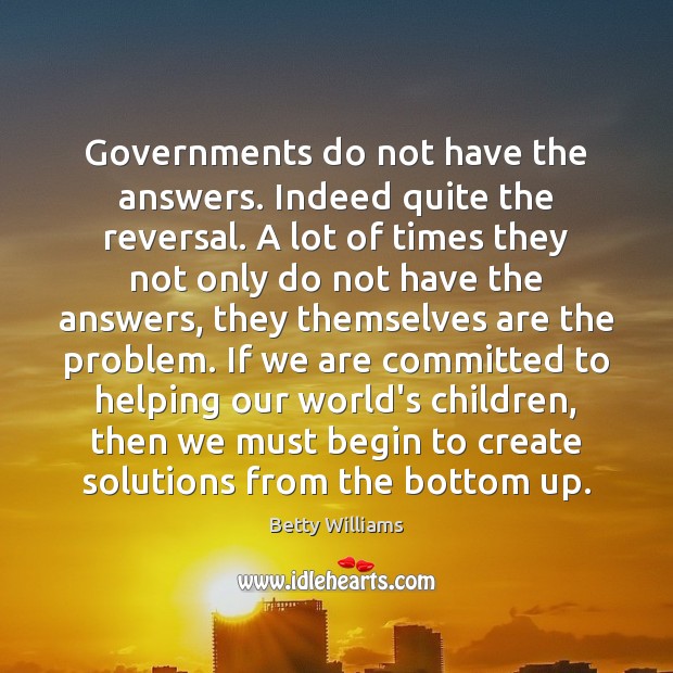 Governments do not have the answers. Indeed quite the reversal. A lot Betty Williams Picture Quote