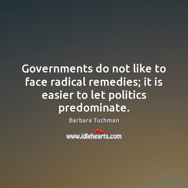Governments do not like to face radical remedies; it is easier to Barbara Tuchman Picture Quote