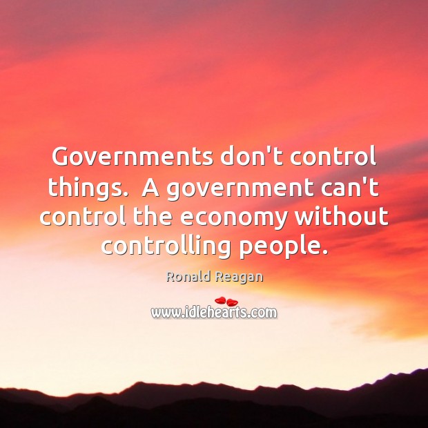 Governments don’t control things.  A government can’t control the economy without controlling Ronald Reagan Picture Quote