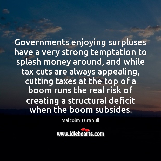 Governments enjoying surpluses have a very strong temptation to splash money around, Malcolm Turnbull Picture Quote