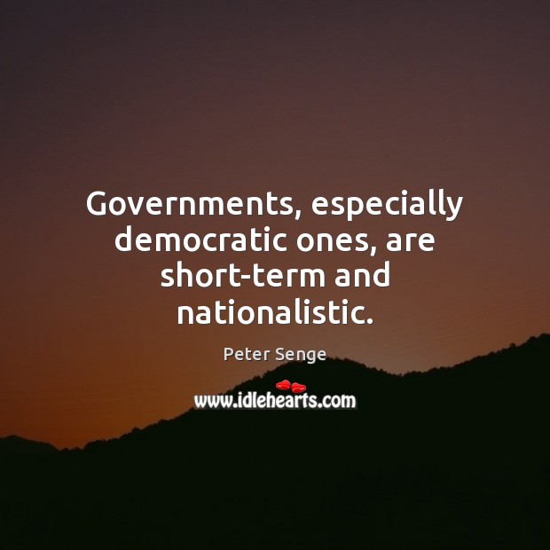Governments, especially democratic ones, are short-term and nationalistic. Peter Senge Picture Quote