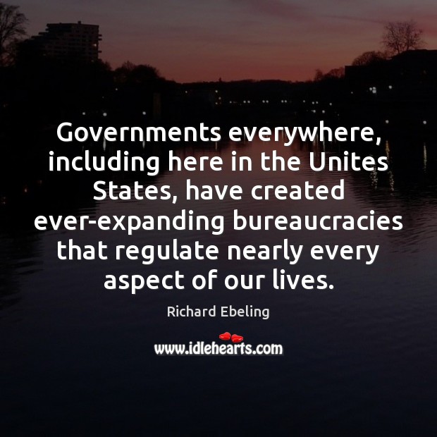 Governments everywhere, including here in the Unites States, have created ever-expanding bureaucracies Richard Ebeling Picture Quote