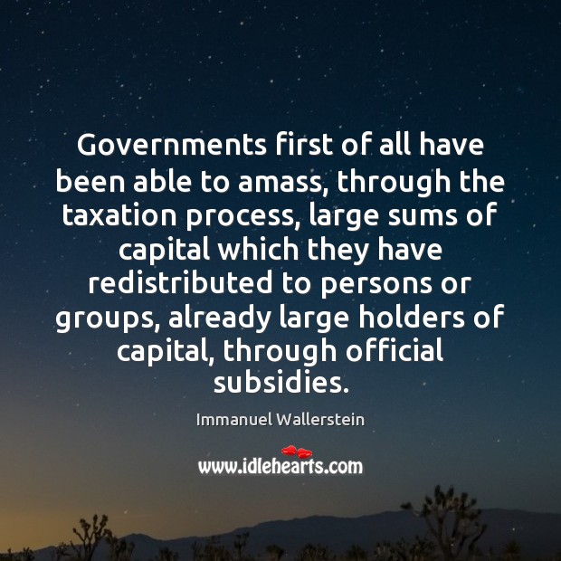 Governments first of all have been able to amass, through the taxation Immanuel Wallerstein Picture Quote