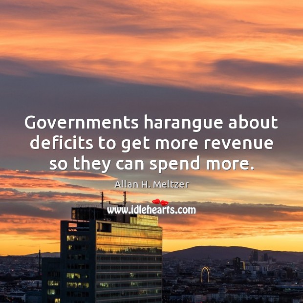 Governments harangue about deficits to get more revenue so they can spend more. Allan H. Meltzer Picture Quote