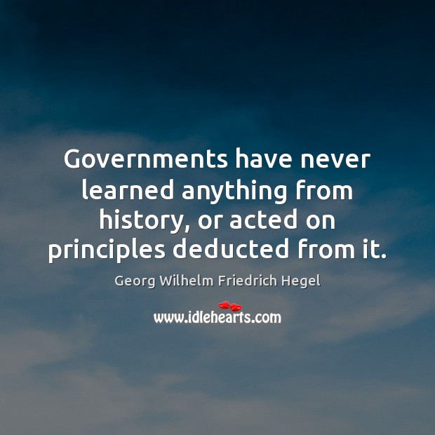Governments have never learned anything from history, or acted on principles deducted Georg Wilhelm Friedrich Hegel Picture Quote