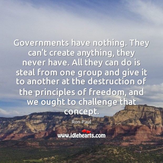 Governments have nothing. They can’t create anything, they never have. All they Ron Paul Picture Quote