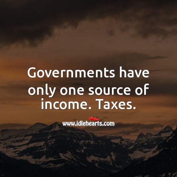 Governments have only one source of income. Taxes. Tax Quotes Image