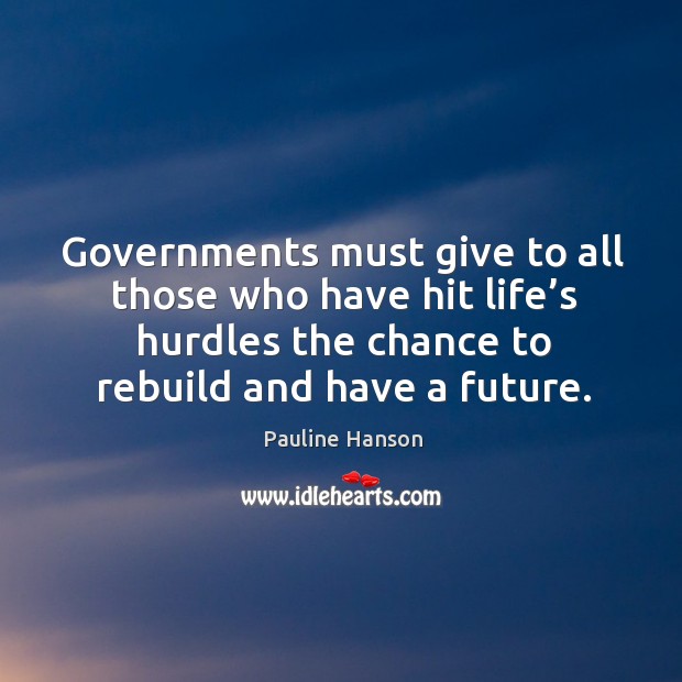 Governments must give to all those who have hit life’s hurdles the chance to rebuild and have a future. Pauline Hanson Picture Quote