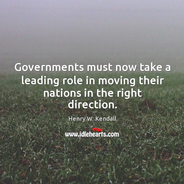 Governments must now take a leading role in moving their nations in the right direction. Henry W. Kendall Picture Quote