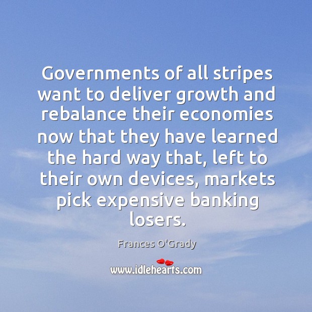 Governments of all stripes want to deliver growth and rebalance their economies Frances O’Grady Picture Quote