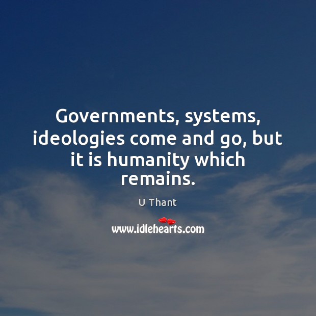 Governments, systems, ideologies come and go, but it is humanity which remains. U Thant Picture Quote